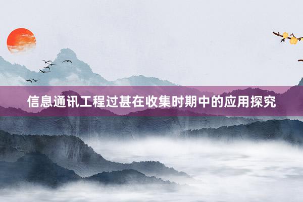 信息通讯工程过甚在收集时期中的应用探究