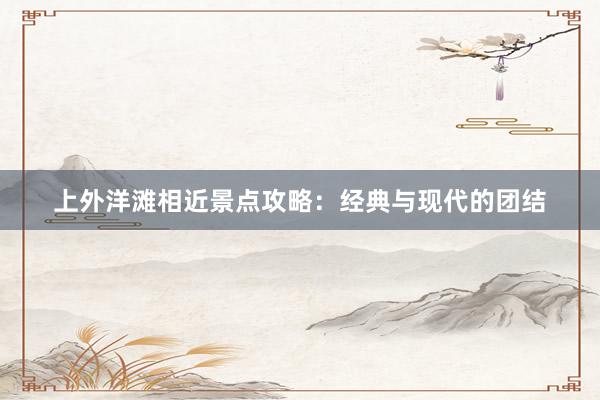 上外洋滩相近景点攻略：经典与现代的团结